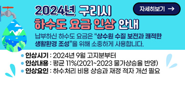 2024년 구리시 하수도 사용료 인상 안내
납부하신 하수도 요금은 “상수원 수질 보전과 쾌적한 생활환경 조성”을 위해 소중하게 사용합니다.
○ 인상시기 : 2024년 9월 고지분부터
○ 인상내용 : 평균 11%(2021~2023 물가상승율 반영)
○ 인상요인 : 하수처리 비용 상승과 재정 적자 개선 필요
자세히보기