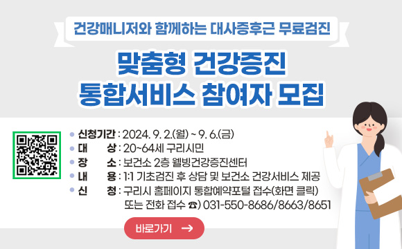 맞춤형 건강증진 통합서비스 참여자 모집
 ▪ 신청기간: 2024. 9. 2.(월) ~ 9. 6.(금)
 ▪ 대    상: 20~64세 구리시민 
 ▪ 장    소: 보건소 2층 웰빙건강증진센터 
 ▪ 내    용: 1:1 기초검진 후 상담 및 보건소 건강서비스 제공
 ▪ 신    청: 구리시 홈페이지 통합예약포털 접수(화면 클릭)  또는 전화 접수 ☎) 031-550-8686/8663/8651
QR코드링크: 링크 URL과 동일
바로가기