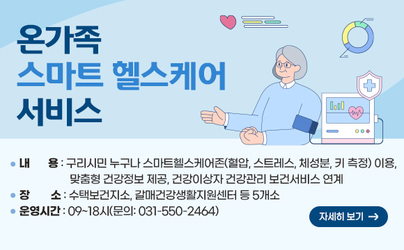 온가족 스마트 헬스케어 서비스 
○ 내    용 : 구리시민 누구나 스마트헬스케어존(혈압, 스트레스, 체성분, 키 측정)이용, 맞춤형 건강정보 제공, 건강이상자 건강관리 보건서비스 연계
○ 장    소 : 수택보건지소, 갈매건강생활지원센터 등 5개소
○ 운영시간 : 09~18시(문의: 031-550-2464)
자세히보기