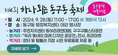 제6회 하나되는 동구동 축제(부제 : 동구릉역 개통 기념 경연대회)
○ 일    시 : 2024. 9. 28.(토) 11:00 ~ 17:00 * 개회식 13시
○ 장    소 : 동구동 행정복지센터 야외 행사장
놀거리 : 주민자치센터 동아리경연대회, 구구구페스타공연
볼거리 : 「우리 동네의 미래 디자인 공모전」 전시, 프리마켓
먹거리 : 장터 및 텀블러 지참 시민 무료음료 제공 등
자세히보기
)