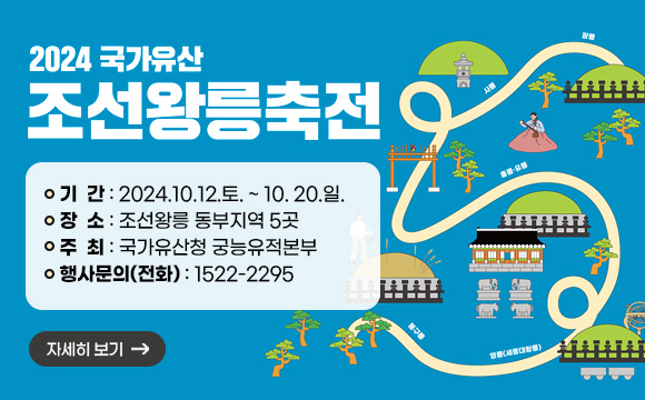 2024 국가유산 조선왕릉축전 
기간 : 2024.10.12.토. ~ 10. 20.일.
장소 : 조선왕릉 동부지역 5곳
주최 : 국가유산청 궁능유적본부
행사문의(전화) : 1522-2295
자세히보기