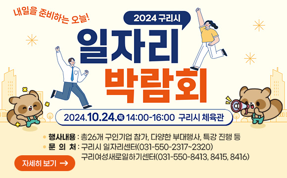 2024년 구리시 일자리박람회 개최
ｏ 일    시 : 2024. 10. 24.(목) 14시~16시
ｏ 장    소 : 구리시 체육관
ｏ 행사내용 : 총26개 구인기업 참가, 다양한 부대행사, 특강 진행 등
ｏ 문 의 처 : 구리시 일자리센터(031-550-2317~2320) 구리여성새로일하기센터(031-550-8413, 8415, 8416)
지세히보기