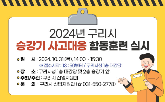 ■ 2024년 구리시 승강기 사고대응 합동훈련 실시
 ○ 일    시 : 2024. 10. 31.(목), 14:00 ~ 15:30  ※ 접수시작 : 13:50부터 / 구리시청 1층 대강당 
 ○ 장    소 : 구리시청 1층 대강당 및 2층 승강기 앞
 ○ 주최/주관 : 구리시 산업지원과 
 ○ 문    의 :  구리시 산업지원과 (☎ 031-550-2778)