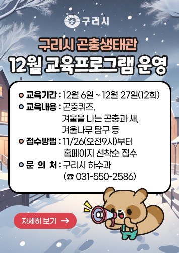 구리시 곤충생태관 12월 교육프로그램 운영
○ 교육기간 : 12월 6일 ~ 12월 27일(12회)
○ 교육내용 : 곤충퀴즈, 겨울을 나는 곤충과 새, 겨울나무 탐구 등
○ 접수방법 : 11/26(오전9시)부터 홈페이지 선착순 접수
○ 문의처 : 구리시 하수과(☎ 031-550-2586)
자세히보기